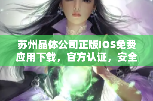蘇州晶體公司正版IOS免費(fèi)應(yīng)用下載，官方認(rèn)證，安全穩(wěn)定，享受最新科技樂(lè)趣