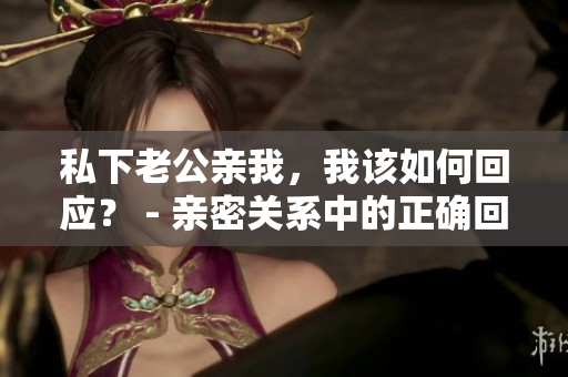 私下老公親我，我該如何回應(yīng)？ - 親密關(guān)系中的正確回應(yīng)