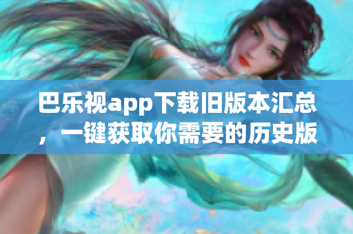 巴樂視app下載舊版本匯總，一鍵獲取你需要的歷史版本