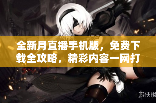 全新月直播手機版，免費下載全攻略，精彩內(nèi)容一網(wǎng)打盡