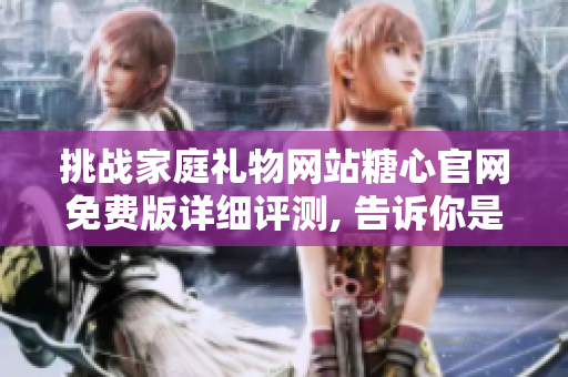 挑戰(zhàn)家庭禮物網(wǎng)站糖心官網(wǎng)免費(fèi)版詳細(xì)評測, 告訴你是否值得購買
