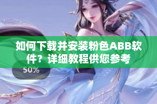 如何下載并安裝粉色ABB軟件？詳細(xì)教程供您參考