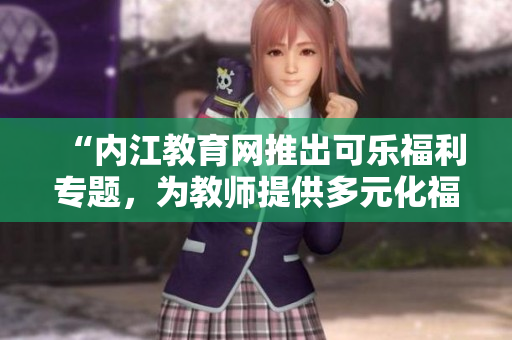“內(nèi)江教育網(wǎng)推出可樂福利專題，為教師提供多元化福利引導(dǎo)與支持”