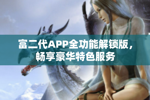 富二代APP全功能解鎖版，暢享豪華特色服務(wù)