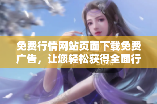 免費(fèi)行情網(wǎng)站頁(yè)面下載免費(fèi)廣告，讓您輕松獲得全面行情信息