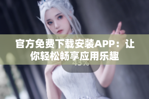 官方免費(fèi)下載安裝APP：讓你輕松暢享應(yīng)用樂趣