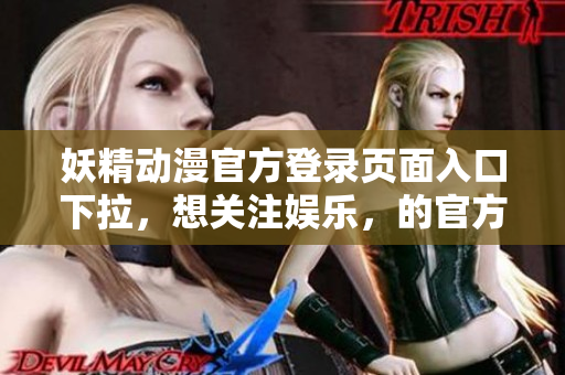 妖精動(dòng)漫官方登錄頁面入口下拉，想關(guān)注娛樂，的官方登陸網(wǎng)站