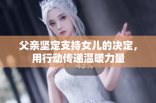 父親堅(jiān)定支持女兒的決定，用行動(dòng)傳遞溫暖力量
