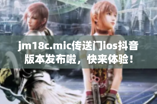 jm18c.mic傳送門ios抖音版本發(fā)布啦，快來體驗！