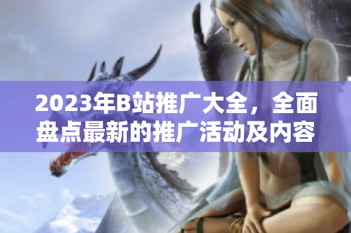 2023年B站推廣大全，全面盤點最新的推廣活動及內容創(chuàng)作機會