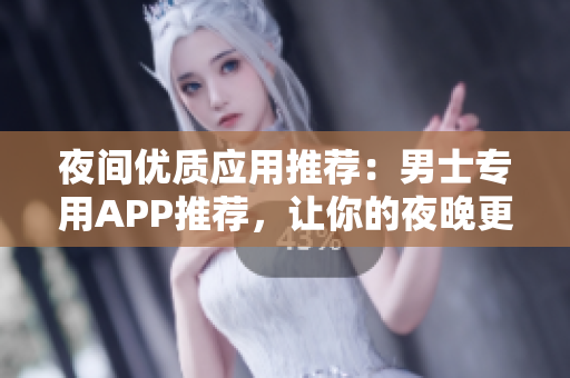 夜間優(yōu)質(zhì)應(yīng)用推薦：男士專用APP推薦，讓你的夜晚更加精彩