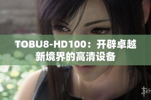 TOBU8-HD100：開辟卓越新境界的高清設備