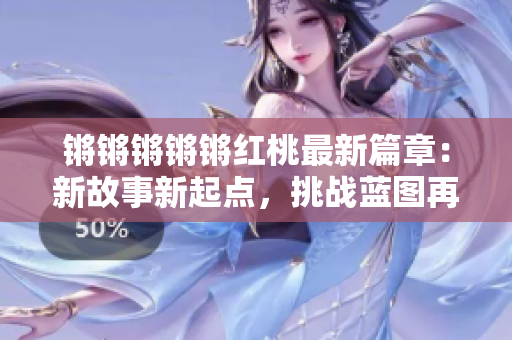 鏘鏘鏘鏘鏘紅桃最新篇章：新故事新起點，挑戰(zhàn)藍圖再啟航