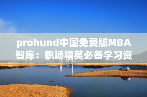prohund中國(guó)免費(fèi)版MBA智庫(kù)：職場(chǎng)精英必備學(xué)習(xí)資料