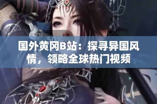 國(guó)外黃岡B站：探尋異國(guó)風(fēng)情，領(lǐng)略全球熱門(mén)視頻