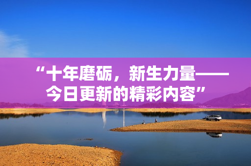 “十年磨礪，新生力量——今日更新的精彩內(nèi)容”