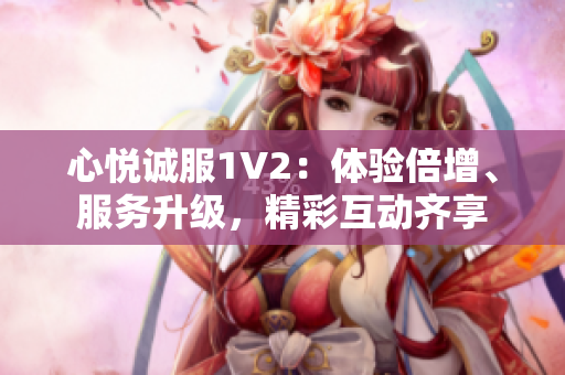 心悅誠服1V2：體驗倍增、服務升級，精彩互動齊享