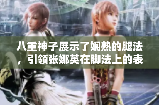 八重神子展示了嫻熟的腿法，引領張娜英在腳法上的表現(xiàn)