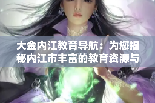 大金內(nèi)江教育導(dǎo)航：為您揭秘內(nèi)江市豐富的教育資源與機(jī)會