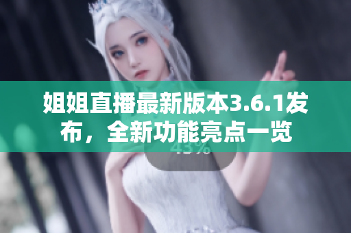 姐姐直播最新版本3.6.1發(fā)布，全新功能亮點(diǎn)一覽