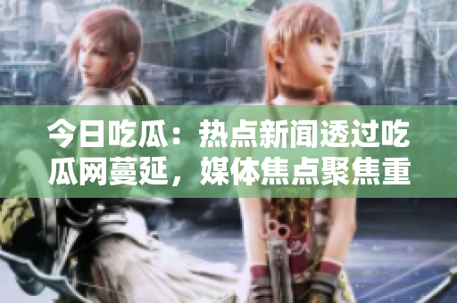 今日吃瓜：熱點新聞透過吃瓜網(wǎng)蔓延，媒體焦點聚焦重大八卦