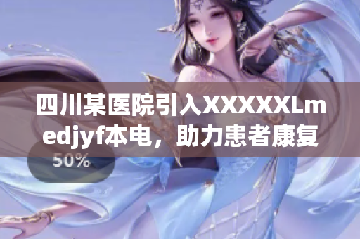 四川某醫(yī)院引入XXXXXLmedjyf本電，助力患者康復(fù)，提升醫(yī)療水平