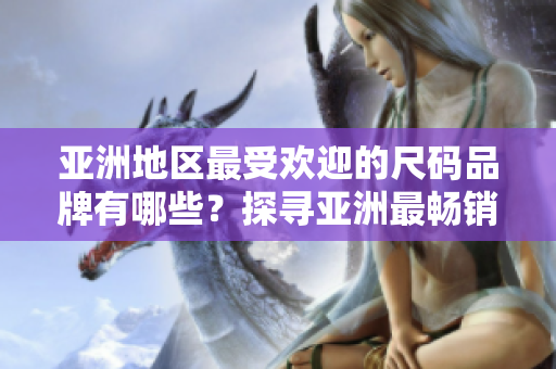 亞洲地區(qū)最受歡迎的尺碼品牌有哪些？探尋亞洲最暢銷尺碼品牌