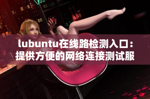 lubuntu在線路檢測入口：提供方便的網(wǎng)絡(luò)連接測試服務(wù)