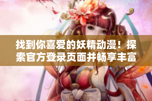 找到你喜愛的妖精動漫！探索官方登錄頁面并暢享豐富內(nèi)容