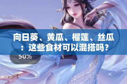 向日葵、黃瓜、榴蓮、絲瓜：這些食材可以混搭嗎？