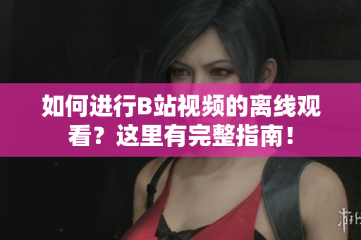 如何進(jìn)行B站視頻的離線觀看？這里有完整指南！