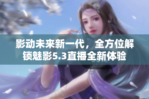 影動(dòng)未來新一代，全方位解鎖魅影5.3直播全新體驗(yàn)