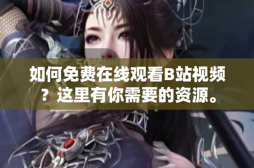 如何免費(fèi)在線觀看B站視頻？這里有你需要的資源。