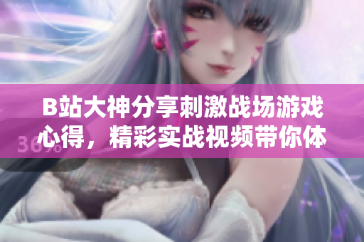 B站大神分享刺激戰(zhàn)場(chǎng)游戲心得，精彩實(shí)戰(zhàn)視頻帶你體驗(yàn)戰(zhàn)斗樂趣