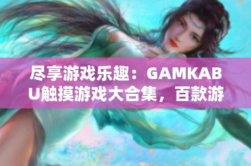 盡享游戲樂趣：GAMKABU觸摸游戲大合集，百款游戲應(yīng)有盡有
