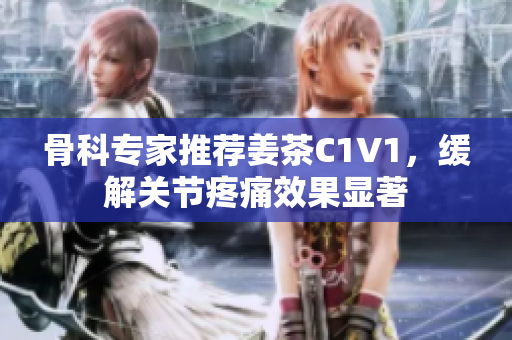 骨科專家推薦姜茶C1V1，緩解關(guān)節(jié)疼痛效果顯著