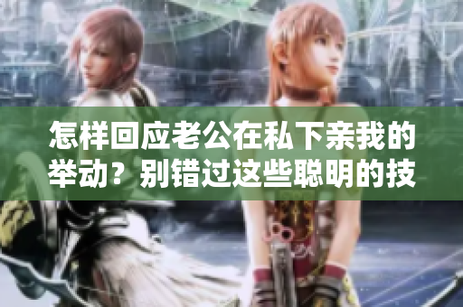 怎樣回應(yīng)老公在私下親我的舉動(dòng)？別錯(cuò)過這些聰明的技巧！