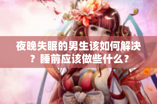 夜晚失眠的男生該如何解決？睡前應(yīng)該做些什么？
