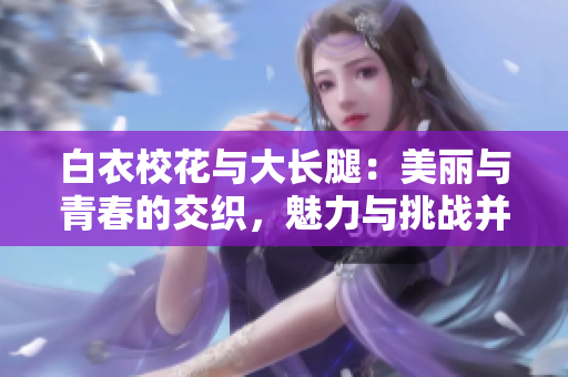 白衣?；ㄅc大長腿：美麗與青春的交織，魅力與挑戰(zhàn)并存