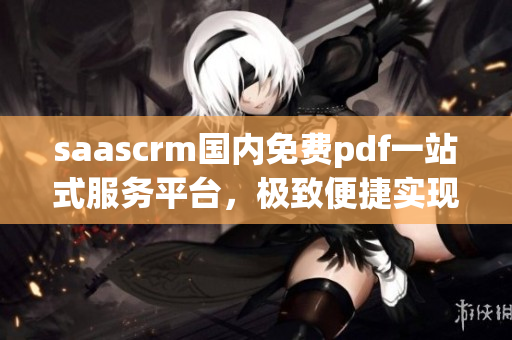 saascrm國(guó)內(nèi)免費(fèi)pdf一站式服務(wù)平臺(tái)，極致便捷實(shí)現(xiàn)文件轉(zhuǎn)換、編輯和分享