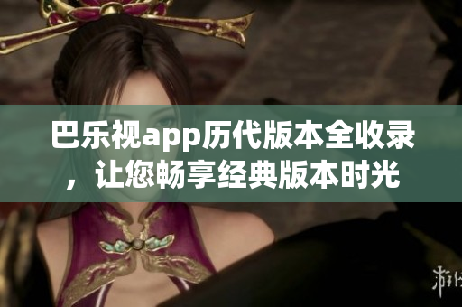 巴樂視app歷代版本全收錄，讓您暢享經(jīng)典版本時(shí)光