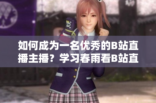 如何成為一名優(yōu)秀的B站直播主播？學(xué)習(xí)春雨看B站直播的秘訣
