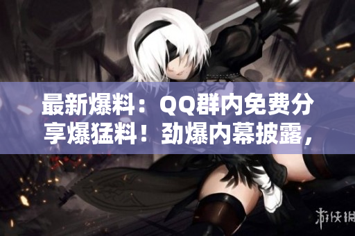 最新爆料：QQ群內(nèi)免費(fèi)分享爆猛料！勁爆內(nèi)幕披露，瓜解精彩不容錯(cuò)過(guò)！