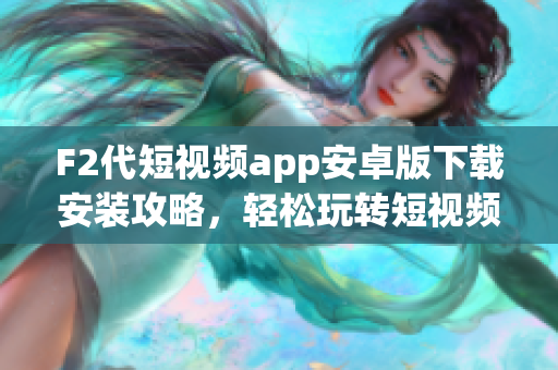 F2代短視頻app安卓版下載安裝攻略，輕松玩轉(zhuǎn)短視頻創(chuàng)作平臺(tái)
