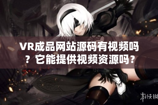 VR成品網(wǎng)站源碼有視頻嗎？它能提供視頻資源嗎？