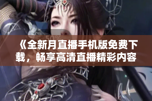 《全新月直播手機(jī)版免費(fèi)下載，暢享高清直播精彩內(nèi)容，官網(wǎng)專屬特權(quán)搶先體驗(yàn)！》