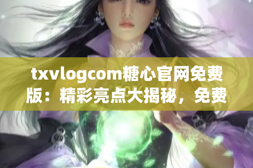 txvlogcom糖心官網(wǎng)免費(fèi)版：精彩亮點(diǎn)大揭秘，免費(fèi)版權(quán)益驚喜揭秘