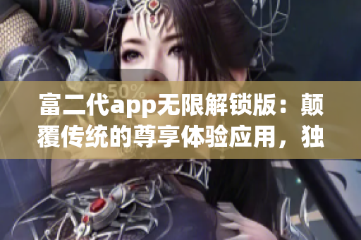 富二代app無(wú)限解鎖版：顛覆傳統(tǒng)的尊享體驗(yàn)應(yīng)用，獨(dú)具特色功能全面升級(jí)