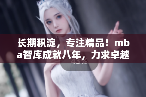 長(zhǎng)期積淀，專注精品！mba智庫(kù)成就八年，力求卓越