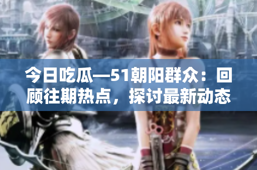 今日吃瓜—51朝陽群眾：回顧往期熱點，探討最新動態(tài)